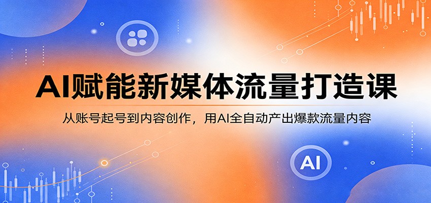 AI赋能新媒体流量打造课：从账号起号到内容创作，用AI全自动产出爆款流量内容-惠声资源站