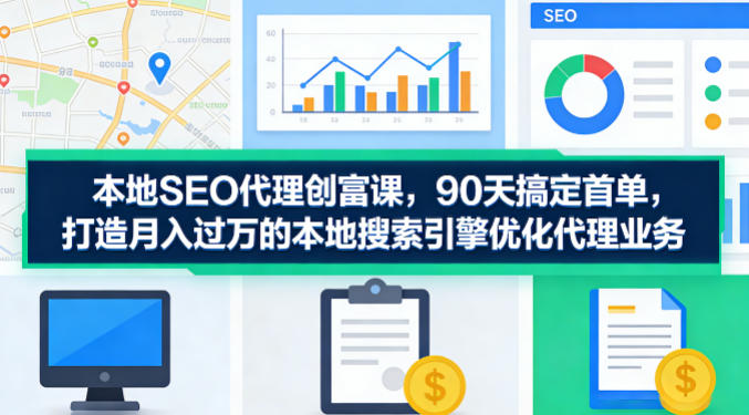 本地SEO代理创富课，90天搞定首单，助您打造月入过W的本地搜索引擎优化代理业务-惠声资源站