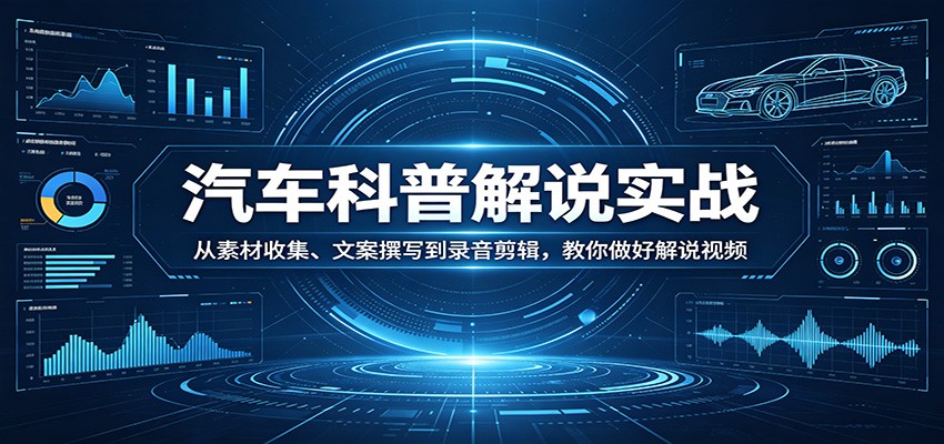 汽车科普解说实战：从素材收集、文案撰写到录音剪辑，教你做好解说视频-惠声资源站