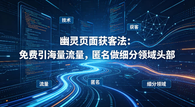 用懂技术！幽灵页面获客法：免费引海量流量，匿名做细分领域头部-惠声资源站