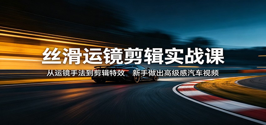 丝滑运镜剪辑实战课：从运镜手法到剪辑特效，新手做出高级感汽车视频-惠声资源站