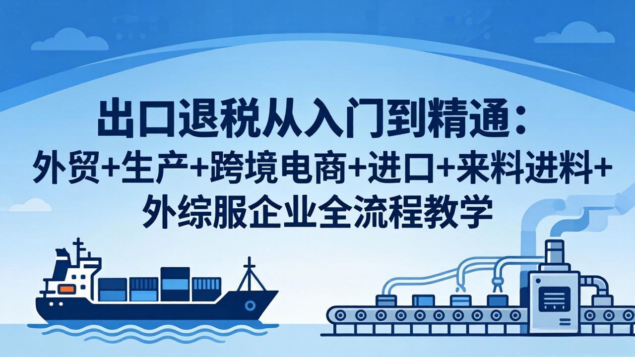 出口退税从入门到精通：外贸+生产+跨境电商+进口+来料进料+外综服企业全流程教学-惠声资源站