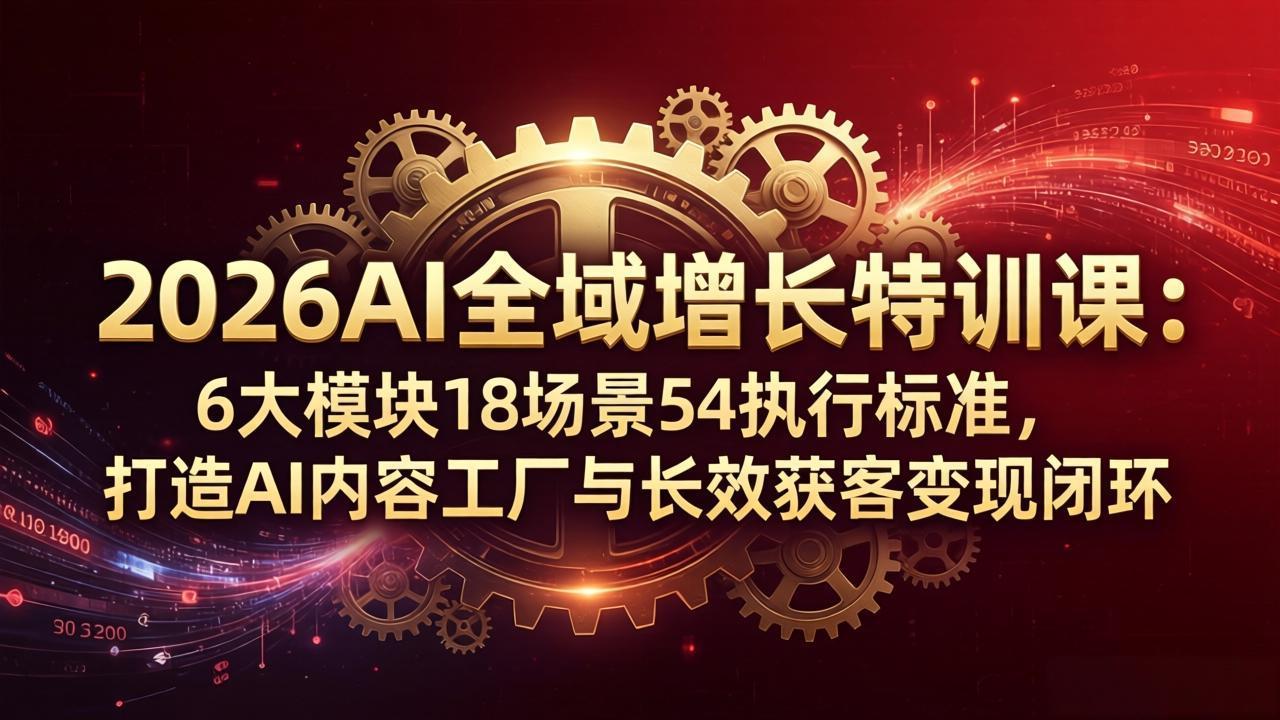 2026AI全域增长特训课：6大模块18场景54执行标准，打造AI内容工厂与长效获客变现闭环-惠声资源站