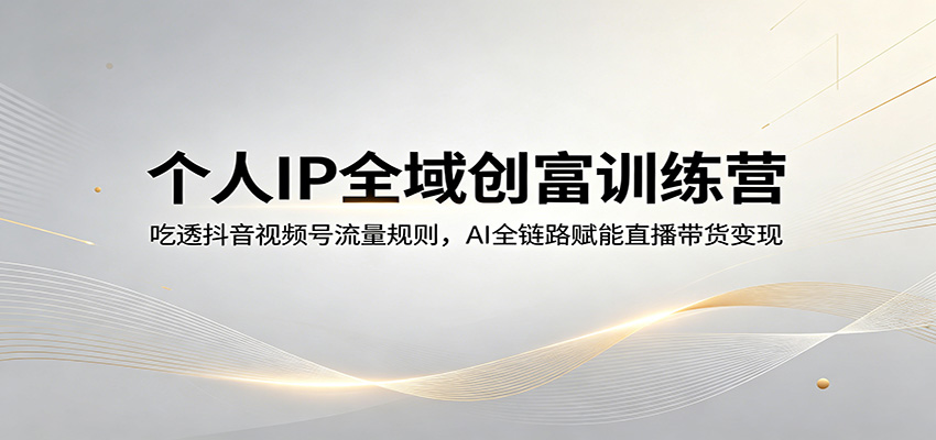 个人IP全域创富训练营：吃透抖音视频号流量规则，AI全链路赋能直播带货变现-惠声资源站