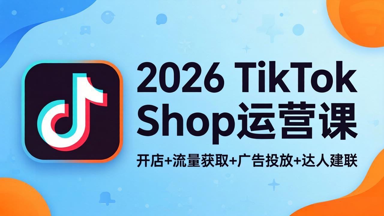 2026TikTok Shop运营课：开店+流量获取+广告投放+达人建联，解锁海外电商掘金路径-惠声资源站