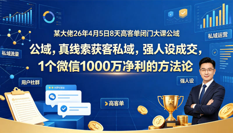 某大佬26年4月5日8天高客单闭门大课公域，真线索获客私域，强人设成交，1个微信1000W净利的方法论-惠声资源站