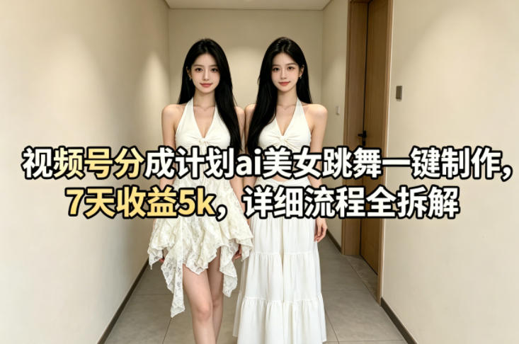 视频号分成计划ai美女跳舞一键制作，7天收益5k，详细流程全拆解-惠声资源站