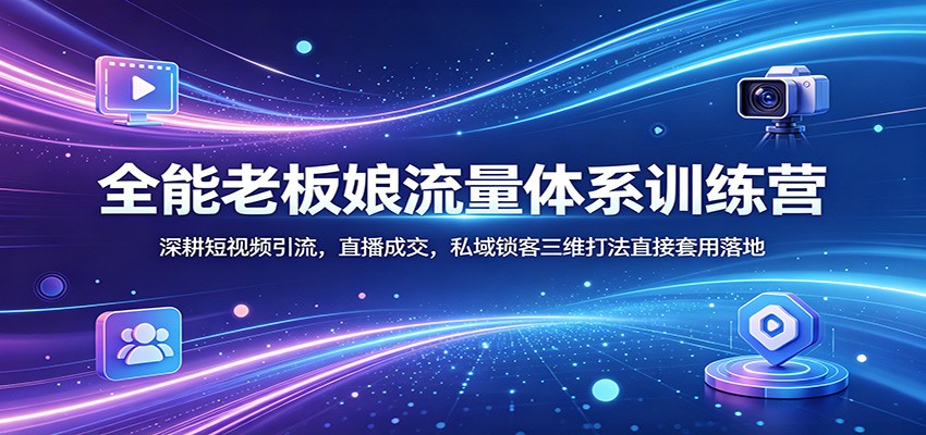 全能老板娘流量体系训练营：深耕短视频引流，直播成交，私域锁客三维打法直接套用落地-惠声资源站