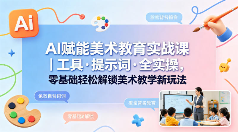 AI赋能美术教育实战课｜工具·提示词·全实操，零基础轻松解锁美术教学新玩法-惠声资源站