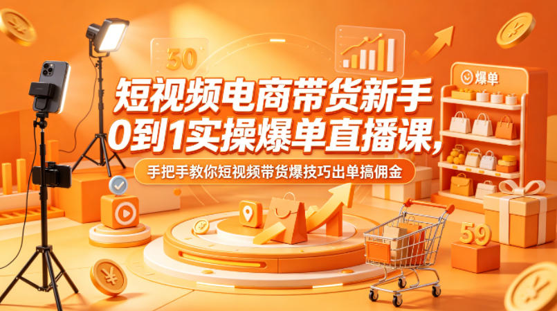 短视频电商带货新手0到1实操爆单直播课，手把手教你短视频带货爆技巧出单搞佣金-惠声资源站