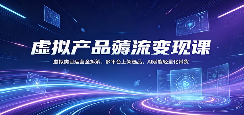 虚拟产品薅流变现课：虚拟类目运营全拆解，多平台上架选品，AI赋能轻量化带货-惠声资源站