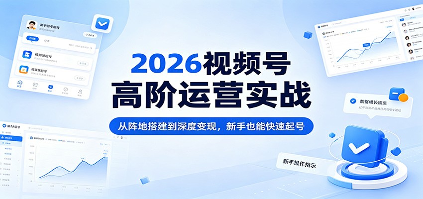 2026视频号高阶运营实战：从阵地搭建到深度变现，新手也能快速起号-惠声资源站