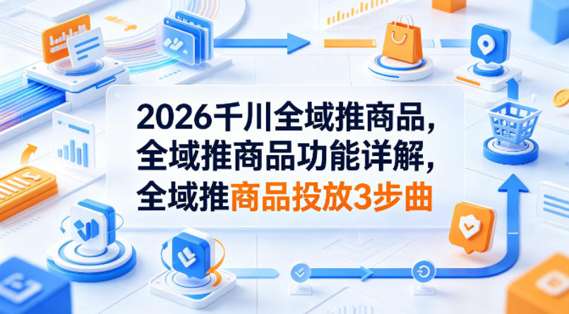 2026千川全域推商品，全域推商品功能详解，全域推商品投放3步曲-惠声资源站