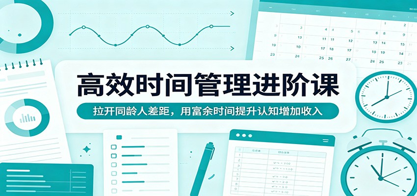 高效时间管理进阶课：拉开同龄人差距，用富余时间提升认知增加收入-惠声资源站