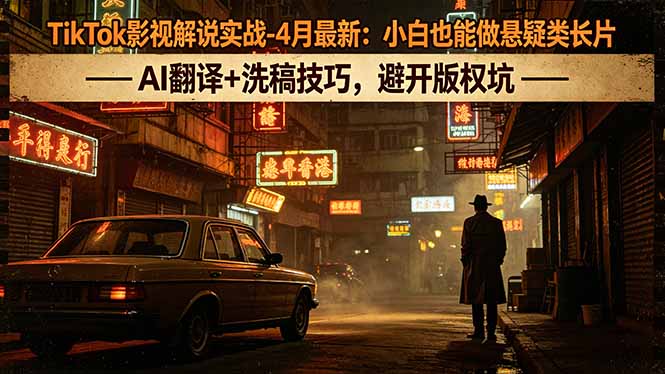 TikTok影视解说实战-4月最新：小白也能做悬疑类长片，AI翻译+洗稿技巧，避开版权坑-惠声资源站