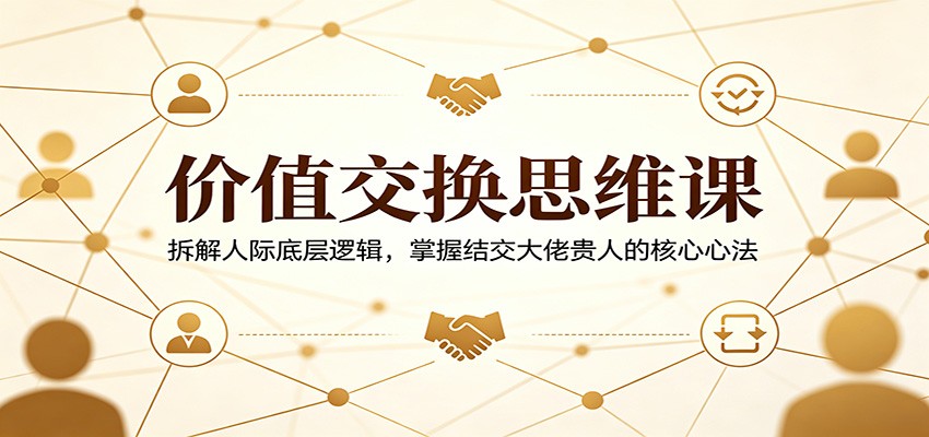 价值交换思维课：拆解人际底层逻辑，掌握结交大佬贵人的核心心法-惠声资源站