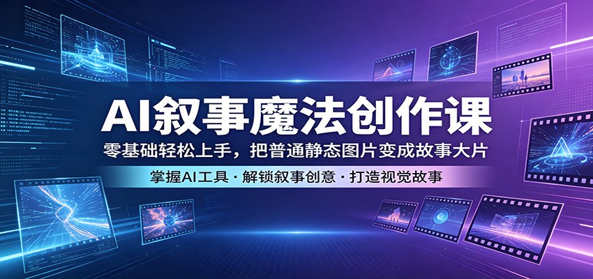 AI叙事魔法创作课：零基础轻松上手，把普通静态图片变成故事大片-惠声资源站