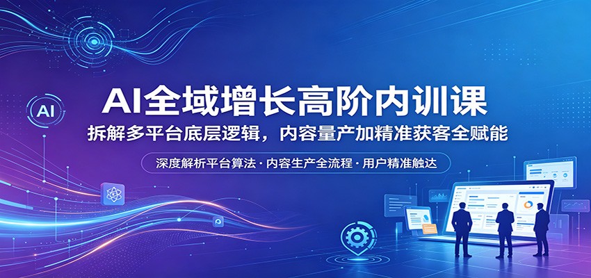 AI全域增长高阶内训课：拆解多平台底层逻辑，内容量产加精准获客全赋能-惠声资源站