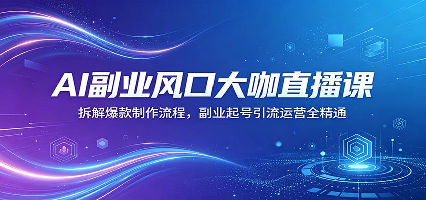 AI副业风口大咖直播课：拆解爆款制作流程，副业起号引流运营全精通-惠声资源站