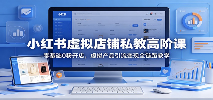 小红书虚拟店铺私教高阶课：零基础0粉开店，虚拟产品引流变现全链路教学-惠声资源站