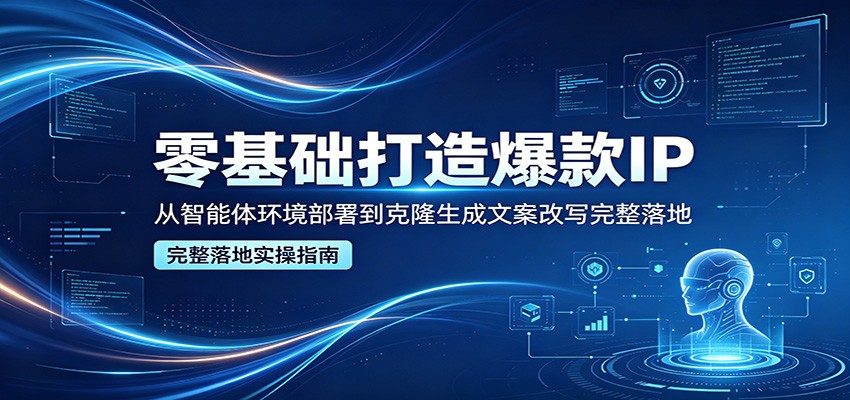 零基础打造爆款IP，从智能体环境部署到克隆生成文案改写完整落地-惠声资源站