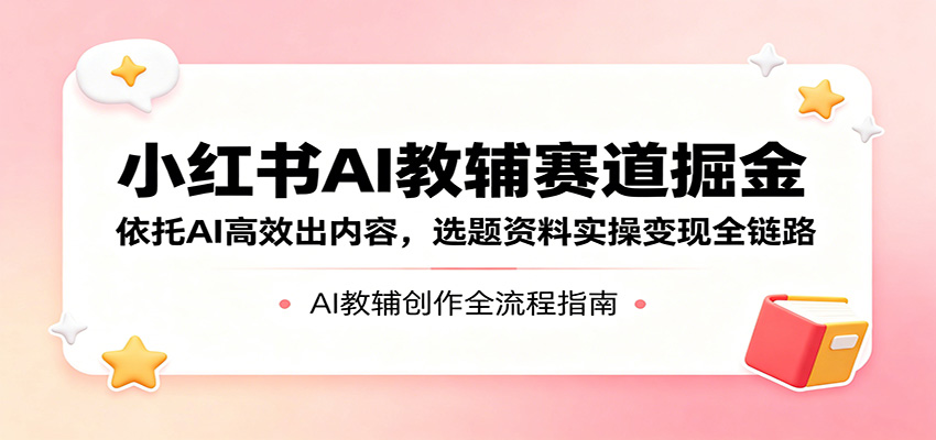 小红书AI教辅赛道掘金：依托AI高效出内容，选题资料实操变现全链路-惠声资源站