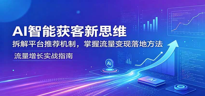 AI智能获客新思维：拆解平台推荐机制，掌握流量变现落地方法-惠声资源站
