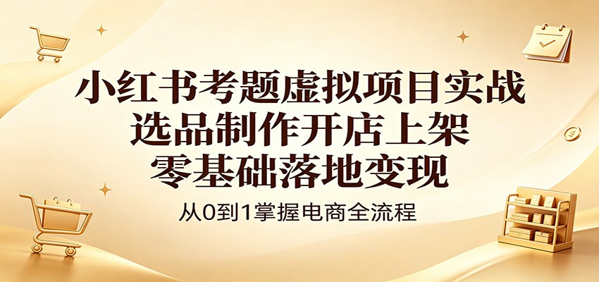 小红书考题虚拟项目实战：选品制作开店上架，零基础落地变现-惠声资源站