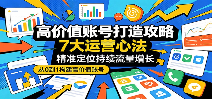 高价值账号打造攻略：7大运营心法，精准定位持续流量增长-惠声资源站
