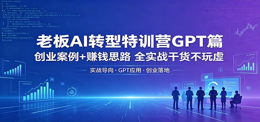 老板AI转型特训营GPT篇：创业案例+赚钱思路，全实战干货不玩虚-惠声资源站