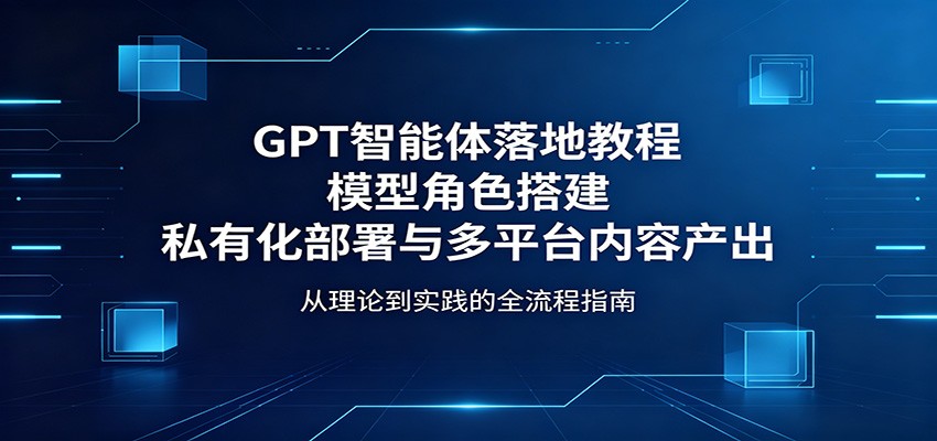 GPT智能体落地教程：模型角色搭建，私有化部署与多平台内容产出-惠声资源站