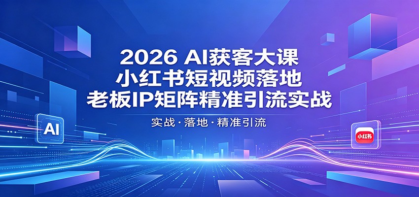 2026AI获客大课：小红书短视频落地，老板IP矩阵精准引流实战-惠声资源站
