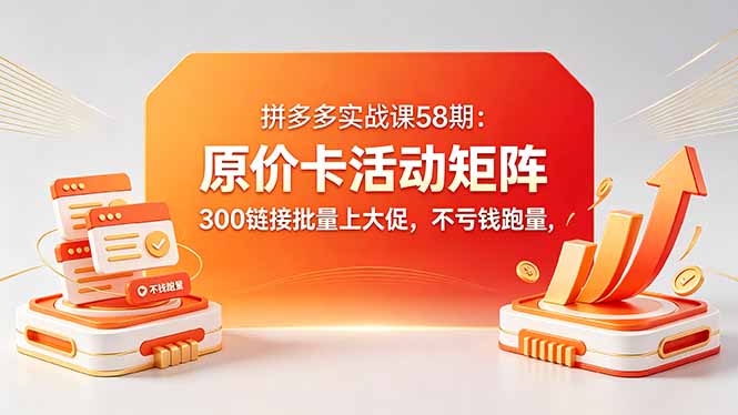 拼多多实战课58期：原价卡活动矩阵，300链接批量上大促，不亏钱跑量-惠声资源站