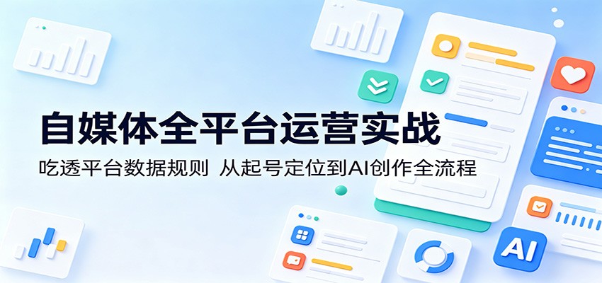 自媒体全平台运营实战：吃透平台数据规则，从起号定位到AI创作全流程-惠声资源站