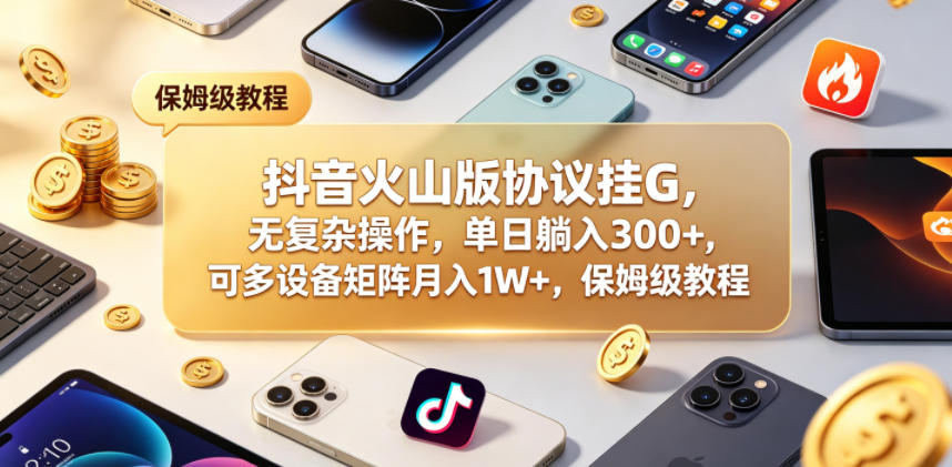 抖音火山版协议挂G，无复杂操作，单日躺入300+，可多设备矩阵月入1W+，保姆级教程【揭秘】-惠声资源站