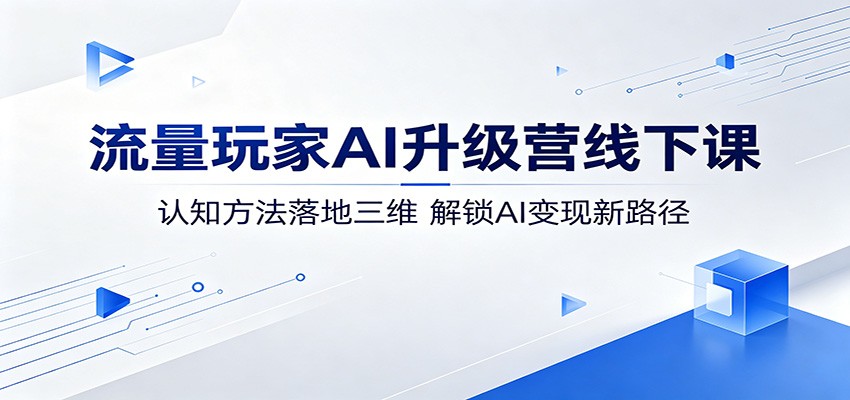 流量玩家AI升级营线下课：认知方法落地三维，解锁AI变现新路径-惠声资源站