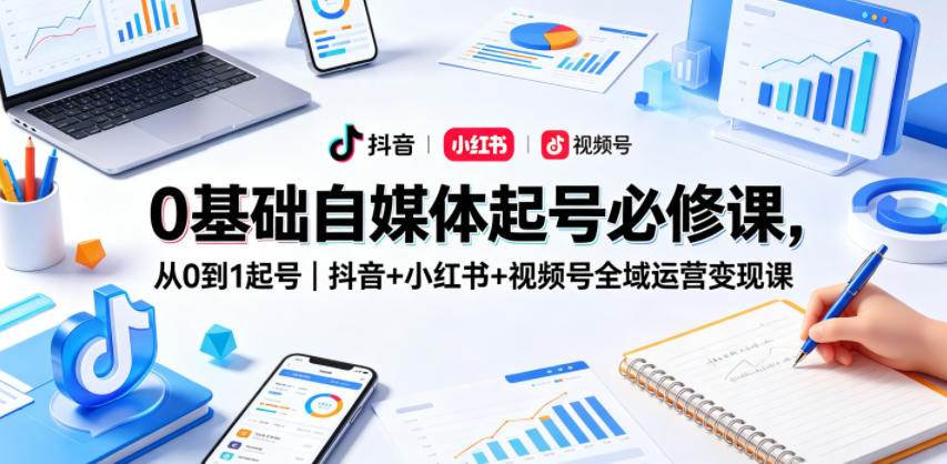 0基础自媒体起号必修课，从0到1起号｜抖音+小红书+视频号全域运营变现课-惠声资源站
