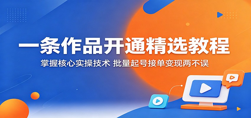 一条作品开通精选教程：掌握核心实操技术，批量起号接单变现两不误-惠声资源站