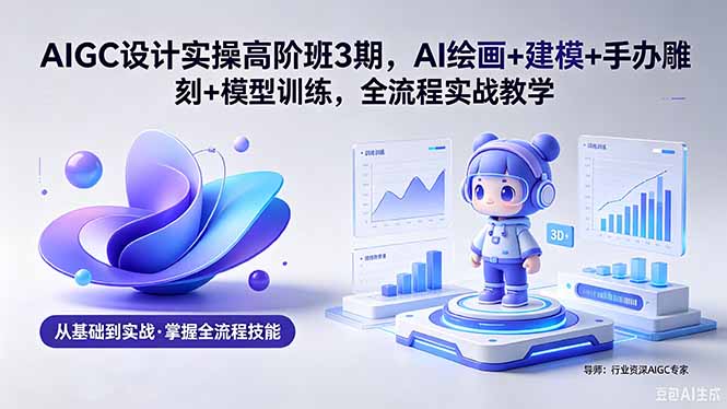 AIGC 设计实操高阶班3期，AI绘画+建模+手办雕刻+模型训练，全流程实战教学(附软件+素材-惠声资源站
