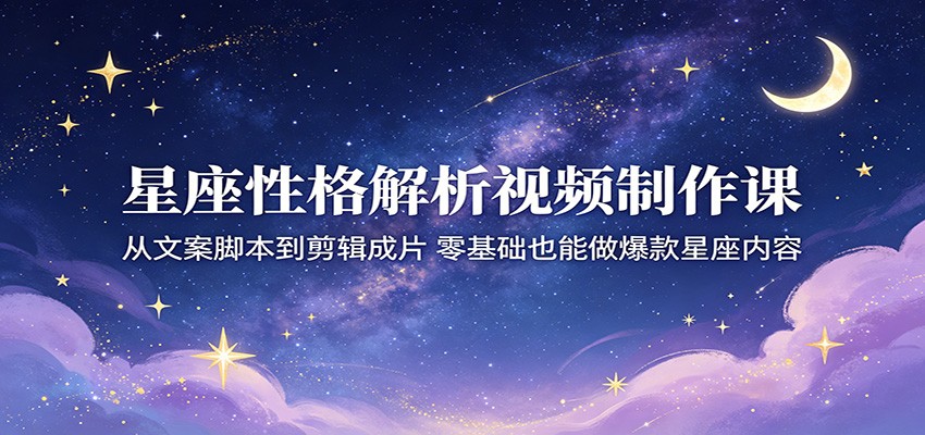 星座性格解析视频制作课：从文案脚本到剪辑成片，零基础也能做爆款星座内容-惠声资源站