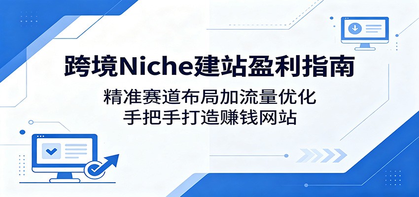 跨境Niche建站盈利指南：精准赛道布局加流量优化，手把手打造赚钱网站-惠声资源站