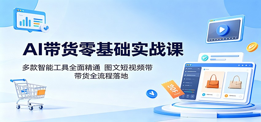 AI带货零基础实战课：多款智能工具全面精通，图文短视频带货全流程落地-惠声资源站