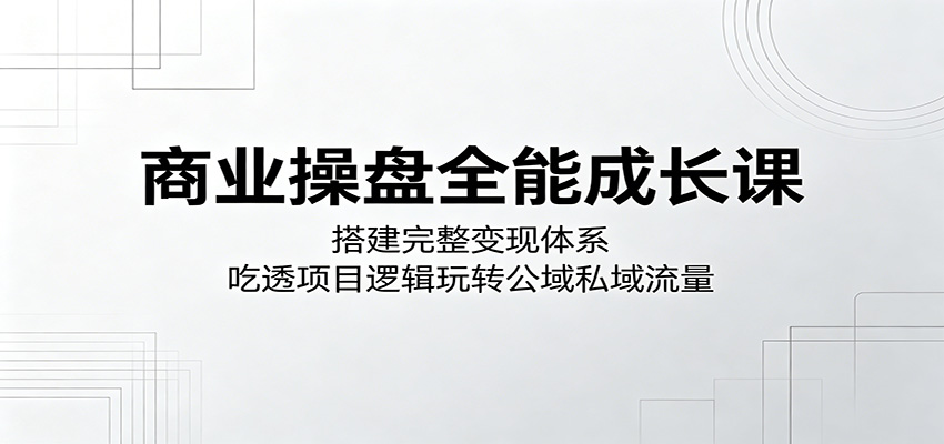 商业操盘全能成长课：搭建完整变现体系，吃透项目逻辑玩转公域私域流量-惠声资源站