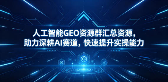 人工智能GEO资源群汇总资源，助力深耕AI赛道，快速提升实操能力-惠声资源站