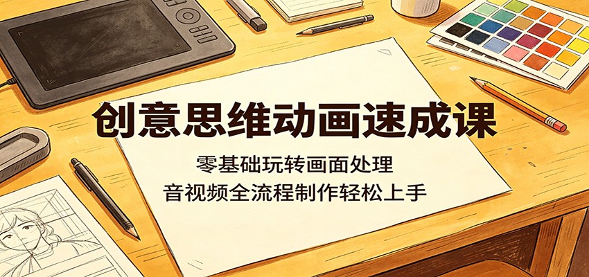 创意思维动画速成课：零基础玩转画面处理，音视频全流程制作轻松上手-惠声资源站