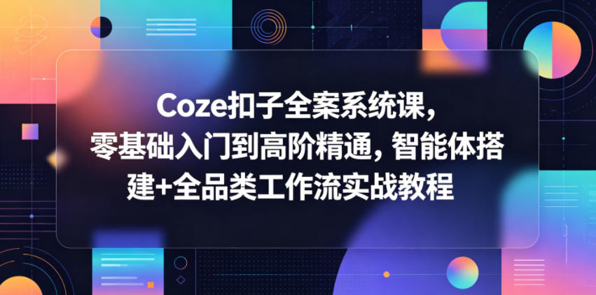 Coze扣子全案系统课，零基础入门到高阶精通，智能体搭建+全品类工作流实战教程-惠声资源站