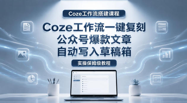 【Coze工作流搭建实操教程】coze工作流一键复刻公众号爆款文章，自动写入草稿箱！全流程保姆级教学-惠声资源站
