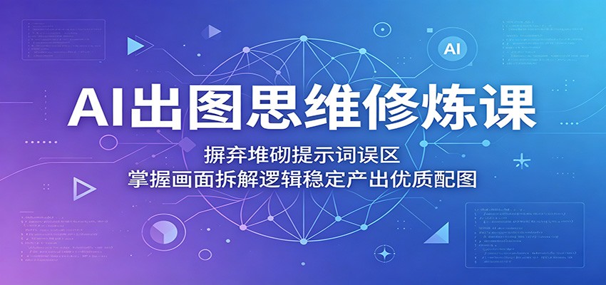 AI出图思维修炼课：摒弃堆砌提示词误区，掌握画面拆解逻辑稳定产出优质配图-惠声资源站