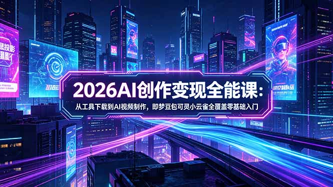 2026AI创作变现全能课-更新5月：从工具下载到AI视频制作，即梦豆包可灵小云雀全覆盖零基础入门-惠声资源站