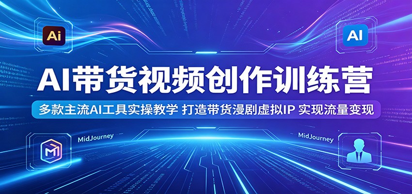 AI带货视频创作训练营：多款主流AI工具实操教学，打造带货漫剧虚拟IP，实现流量变现-惠声资源站